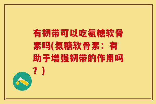 有韧带可以吃氨糖软骨素吗(氨糖软骨素：有助于增强韧带的作用吗？)