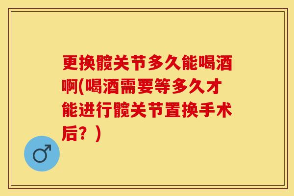 更换髋关节多久能喝酒啊(喝酒需要等多久才能进行髋关节置换手术后？)