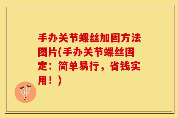 手办关节螺丝加固方法图片(手办关节螺丝固定：简单易行，省钱实用！)