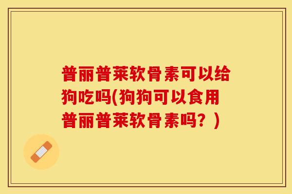 普丽普莱软骨素可以给狗吃吗(狗狗可以食用普丽普莱软骨素吗？)