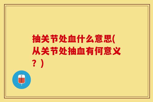 抽关节处血什么意思(从关节处抽血有何意义？)