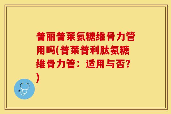 普丽普莱氨糖维骨力管用吗(普莱普利肽氨糖维骨力管：适用与否？)