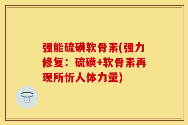 强能硫磺软骨素(强力修复：硫磺+软骨素再现所忻人体力量)