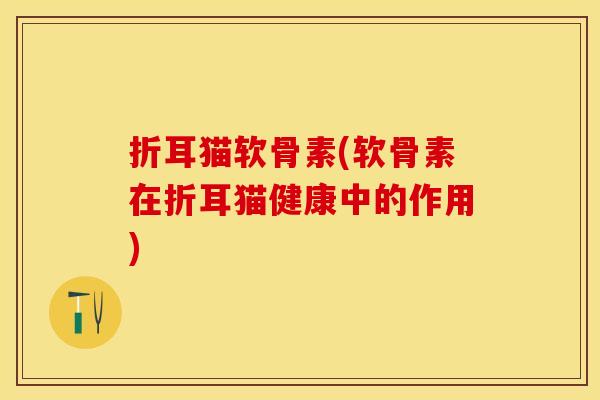 折耳猫软骨素(软骨素在折耳猫健康中的作用)