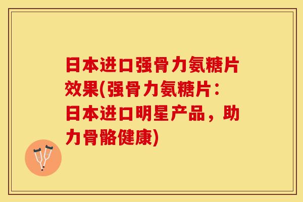 日本进口强骨力氨糖片效果(强骨力氨糖片：日本进口明星产品，助力骨骼健康)