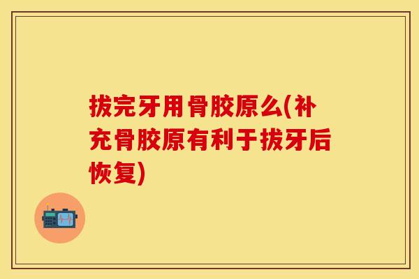 拔完牙用骨胶原么(补充骨胶原有利于拔牙后恢复)