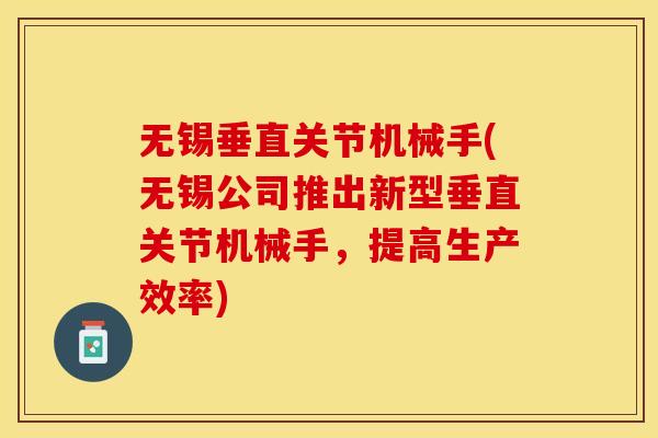 无锡垂直关节机械手(无锡公司推出新型垂直关节机械手，提高生产效率)