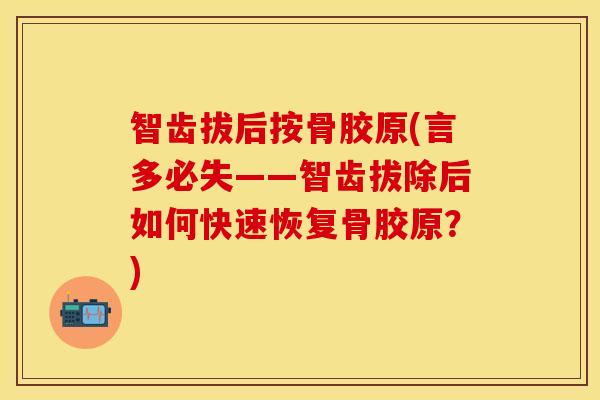 智齿拔后按骨胶原(言多必失——智齿拔除后如何快速恢复骨胶原？)
