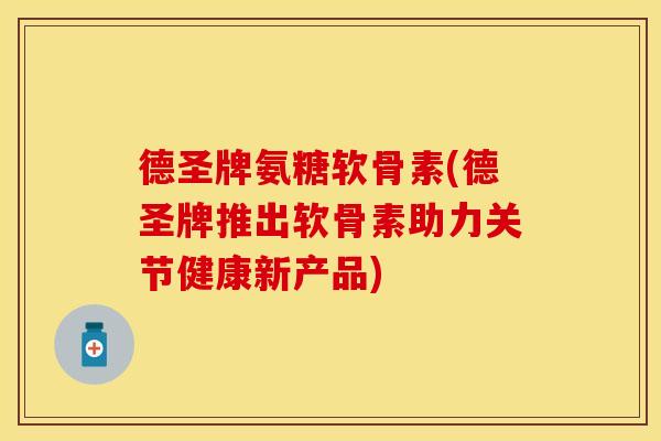 德圣牌氨糖软骨素(德圣牌推出软骨素助力关节健康新产品)