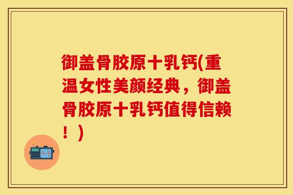 御盖骨胶原十乳钙(重温女性美颜经典，御盖骨胶原十乳钙值得信赖！)