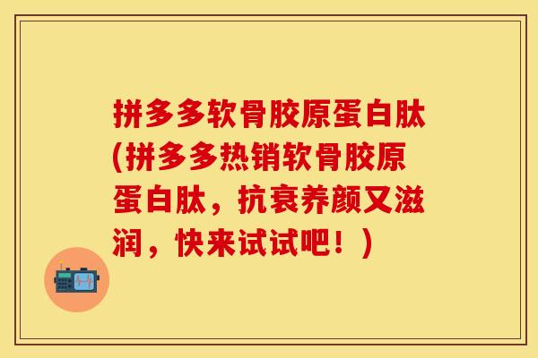 拼多多软骨胶原蛋白肽(拼多多热销软骨胶原蛋白肽，抗衰养颜又滋润，快来试试吧！)