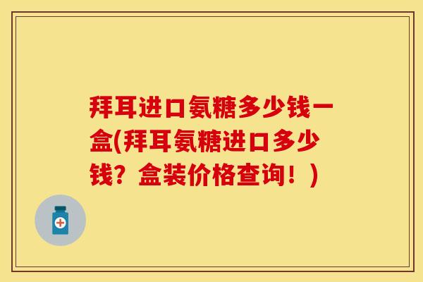 拜耳进口氨糖多少钱一盒(拜耳氨糖进口多少钱？盒装价格查询！)
