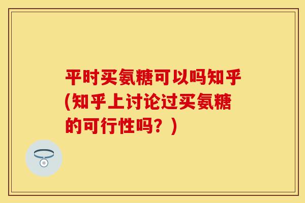 平时买氨糖可以吗知乎(知乎上讨论过买氨糖的可行性吗？)