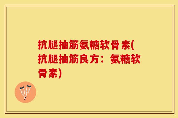抗腿抽筋氨糖软骨素(抗腿抽筋良方：氨糖软骨素)