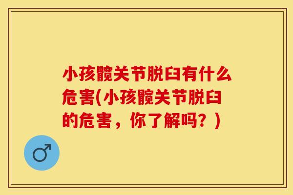 小孩髋关节脱臼有什么危害(小孩髋关节脱臼的危害，你了解吗？)