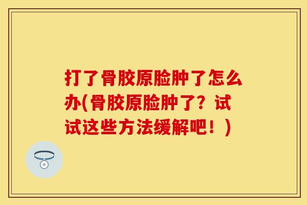 打了骨胶原脸肿了怎么办(骨胶原脸肿了？试试这些方法缓解吧！)