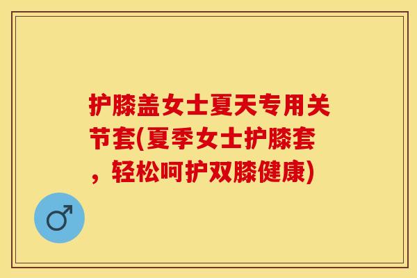 护膝盖女士夏天专用关节套(夏季女士护膝套，轻松呵护双膝健康)