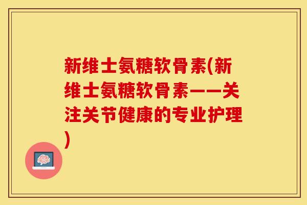 新维士氨糖软骨素(新维士氨糖软骨素——关注关节健康的专业护理)