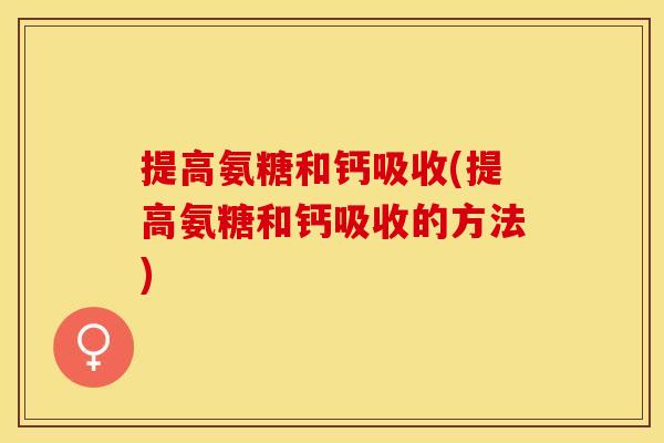 提高氨糖和钙吸收(提高氨糖和钙吸收的方法)