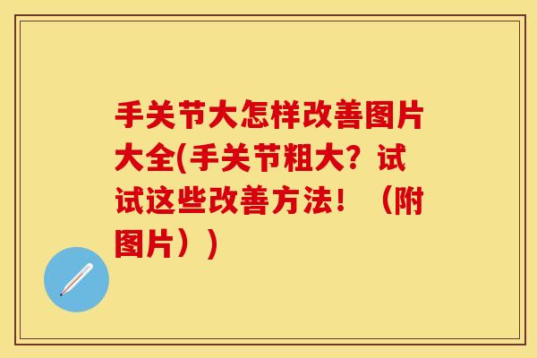 手关节大怎样改善图片大全(手关节粗大？试试这些改善方法！（附图片）)