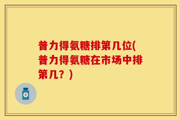 普力得氨糖排第几位(普力得氨糖在市场中排第几？)