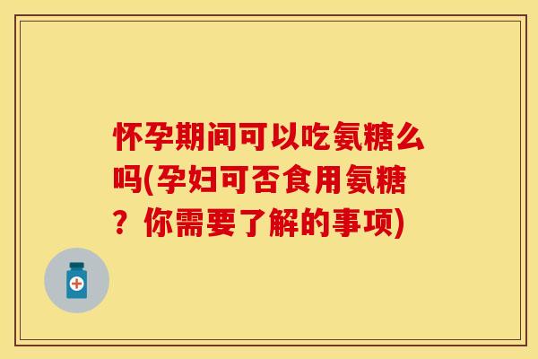 怀孕期间可以吃氨糖么吗(孕妇可否食用氨糖？你需要了解的事项)