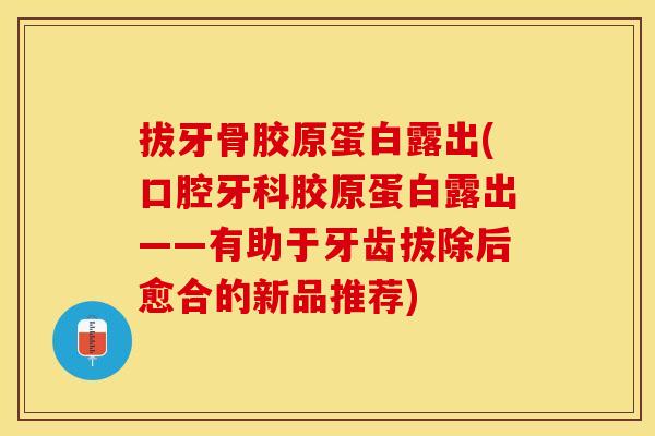 拔牙骨胶原蛋白露出(口腔牙科胶原蛋白露出——有助于牙齿拔除后愈合的新品推荐)