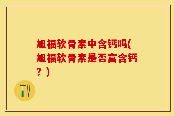 旭福软骨素中含钙吗(旭福软骨素是否富含钙？)