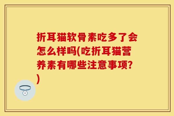折耳猫软骨素吃多了会怎么样吗(吃折耳猫营养素有哪些注意事项？)