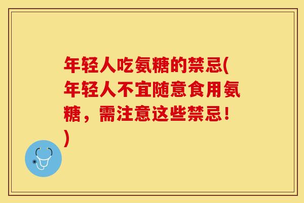 年轻人吃氨糖的禁忌(年轻人不宜随意食用氨糖，需注意这些禁忌！)