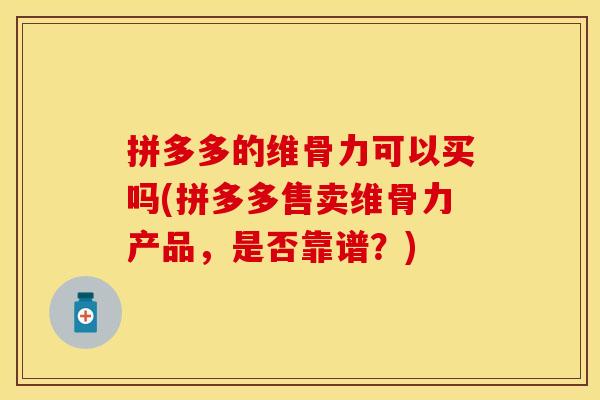 拼多多的维骨力可以买吗(拼多多售卖维骨力产品，是否靠谱？)
