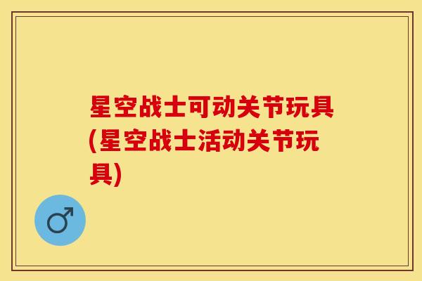 星空战士可动关节玩具(星空战士活动关节玩具)