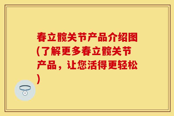 春立髋关节产品介绍图(了解更多春立髋关节产品，让您活得更轻松)