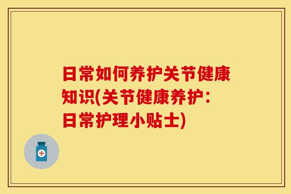 日常如何养护关节健康知识(关节健康养护：日常护理小贴士)