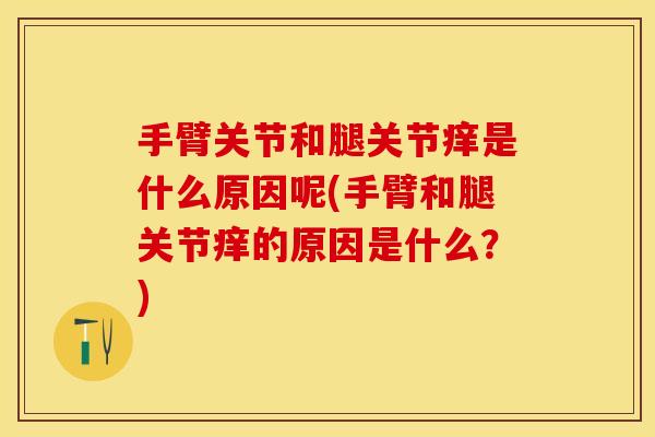 手臂关节和腿关节痒是什么原因呢(手臂和腿关节痒的原因是什么？)