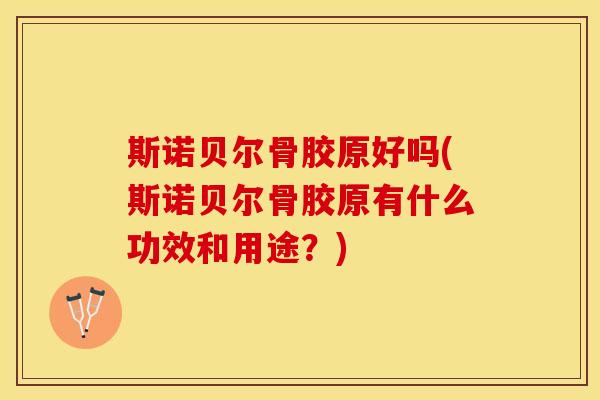 斯诺贝尔骨胶原好吗(斯诺贝尔骨胶原有什么功效和用途？)