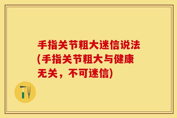 手指关节粗大迷信说法(手指关节粗大与健康无关，不可迷信)