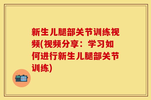 新生儿腿部关节训练视频(视频分享：学习如何进行新生儿腿部关节训练)