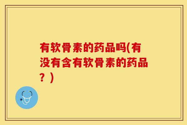 有软骨素的药品吗(有没有含有软骨素的药品？)