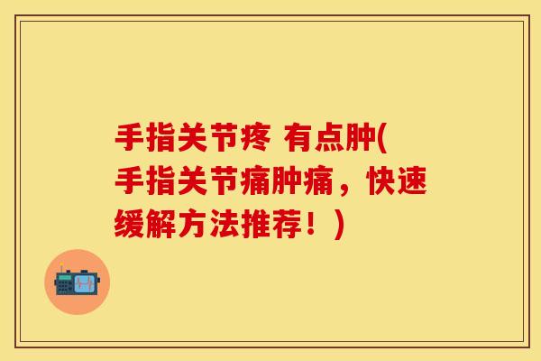 手指关节疼 有点肿(手指关节痛肿痛，快速缓解方法推荐！)