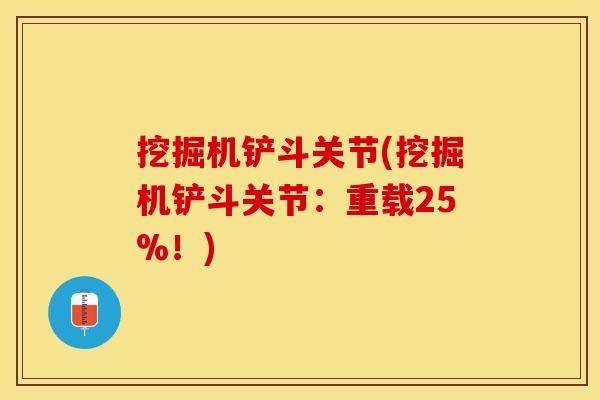 挖掘机铲斗关节(挖掘机铲斗关节：重载25%！)