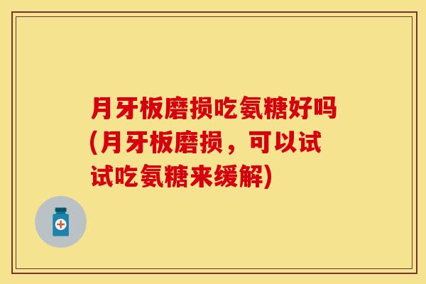 月牙板磨损吃氨糖好吗(月牙板磨损，可以试试吃氨糖来缓解)
