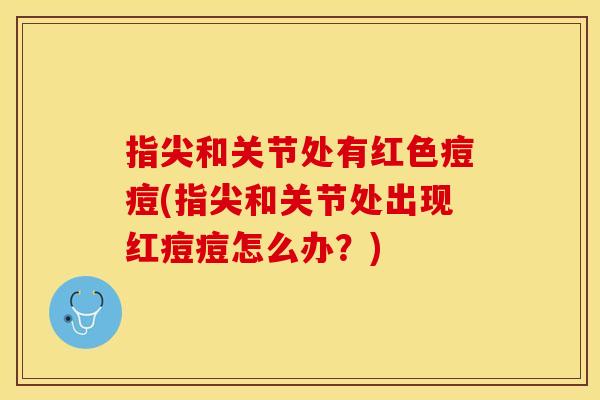 指尖和关节处有红色痘痘(指尖和关节处出现红痘痘怎么办？)