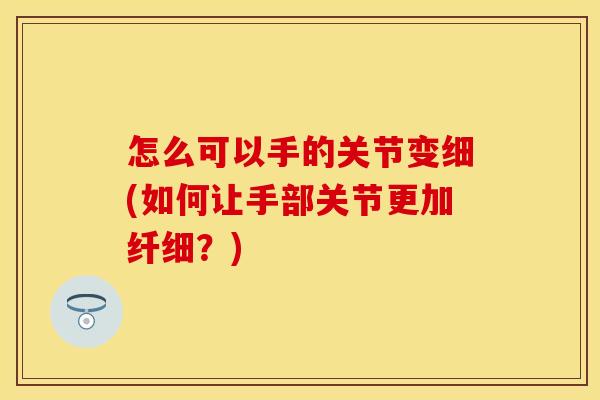 怎么可以手的关节变细(如何让手部关节更加纤细？)