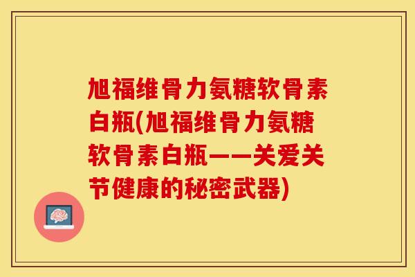 旭福维骨力氨糖软骨素白瓶(旭福维骨力氨糖软骨素白瓶——关爱关节健康的秘密武器)