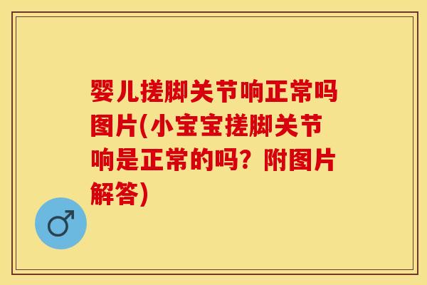 婴儿搓脚关节响正常吗图片(小宝宝搓脚关节响是正常的吗？附图片解答)