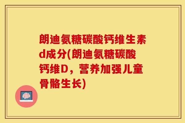 朗迪氨糖碳酸钙维生素d成分(朗迪氨糖碳酸钙维D，营养加强儿童骨骼生长)