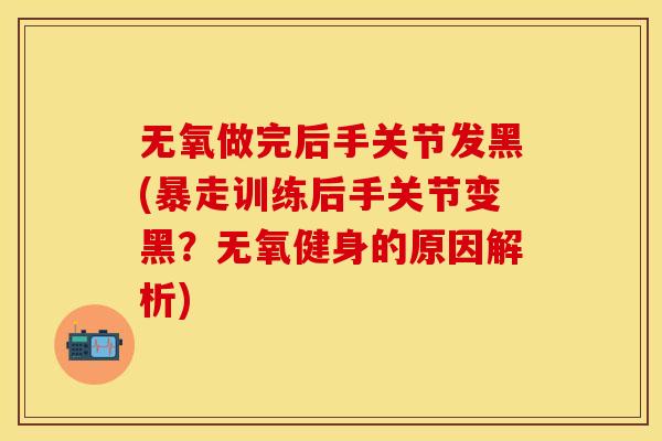 无氧做完后手关节发黑(暴走训练后手关节变黑？无氧健身的原因解析)