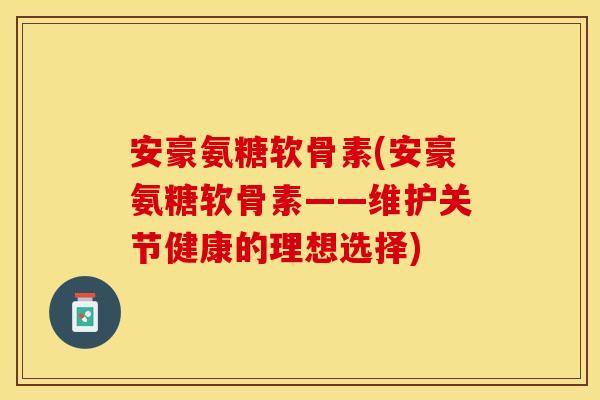 安豪氨糖软骨素(安豪氨糖软骨素——维护关节健康的理想选择)