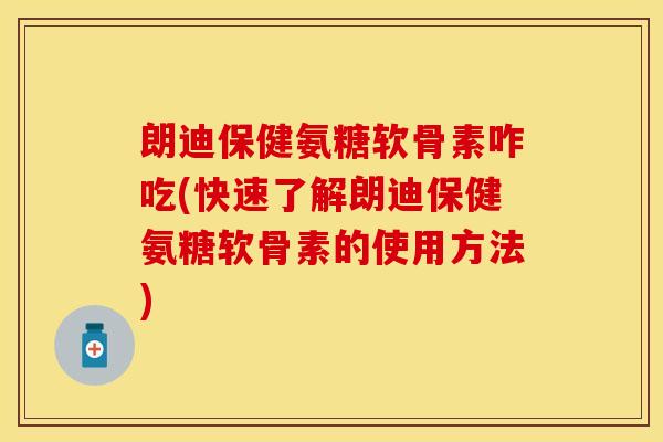 朗迪保健氨糖软骨素咋吃(快速了解朗迪保健氨糖软骨素的使用方法)